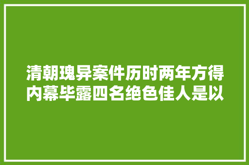 清朝瑰异案件历时两年方得内幕毕露四名绝色佳人是以案逝世亡