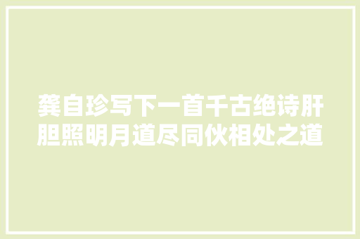 龚自珍写下一首千古绝诗肝胆照明月道尽同伙相处之道