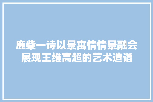 鹿柴一诗以景寓情情景融会展现王维高超的艺术造诣 鹿柴一诗以景寓情情景融会展现王维高超的艺术造诣