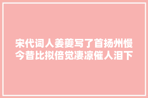 宋代词人姜夔写了首扬州慢今昔比拟倍觉凄凉催人泪下
