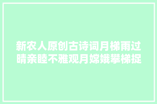 新农人原创古诗词月梯雨过晴亲睦不雅观月嫦娥攀梯捉玉兔 新农人原创古诗词月梯雨过晴亲睦不雅观月嫦娥攀梯捉玉兔
