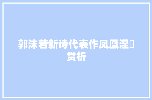 郭沫若新诗代表作凤凰涅槃赏析