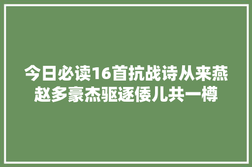 今日必读16首抗战诗从来燕赵多豪杰驱逐倭儿共一樽