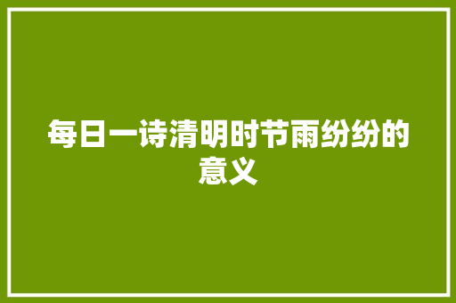 每日一诗清明时节雨纷纷的意义 每日一诗清明时节雨纷纷的意义