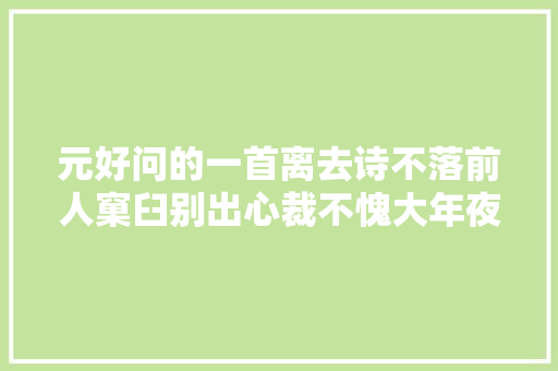 元好问的一首离去诗不落前人窠臼别出心裁不愧大年夜家手笔