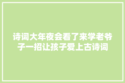 诗词大年夜会看了来学老爷子一招让孩子爱上古诗词