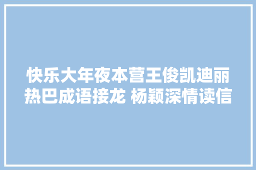 快乐大年夜本营王俊凯迪丽热巴成语接龙 杨颖深情读信遭遇大年夜反转