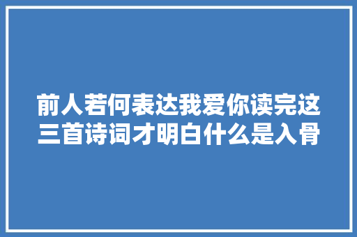 前人若何表达我爱你读完这三首诗词才明白什么是入骨的爱