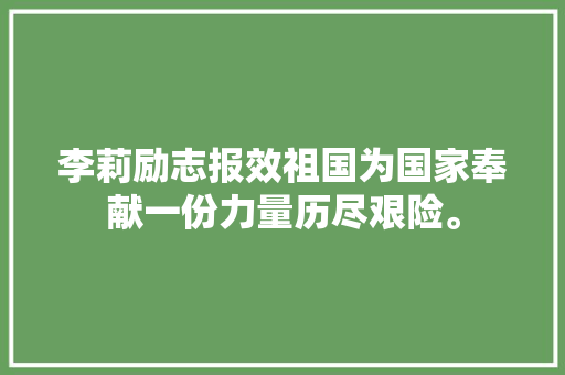 李莉励志报效祖国为国家奉献一份力量历尽艰险。
