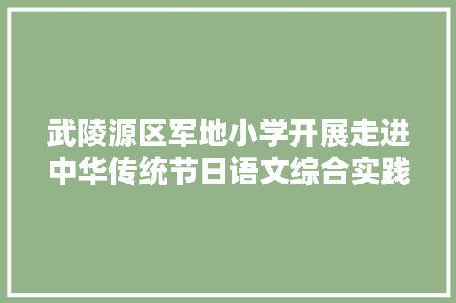 武陵源区军地小学开展走进中华传统节日语文综合实践活动 武陵源区军地小学开展走进中华传统节日语文综合实践活动