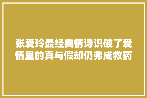 张爱玲最经典情诗识破了爱情里的真与假却仍弗成救药地爱上他