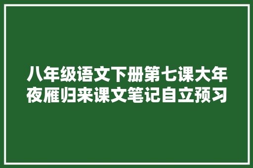 八年级语文下册第七课大年夜雁归来课文笔记自立预习的好副手