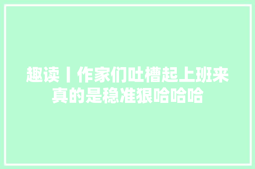 趣读丨作家们吐槽起上班来真的是稳准狠哈哈哈