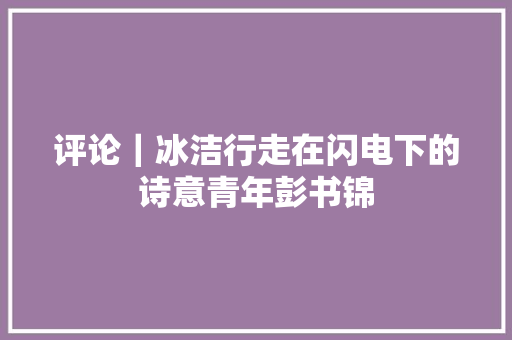 评论|冰洁行走在闪电下的诗意青年彭书锦 评论|冰洁行走在闪电下的诗意青年彭书锦
