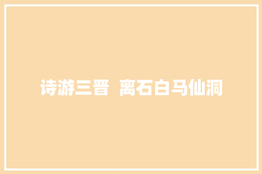诗游三晋  离石白马仙洞