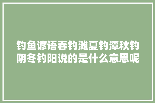 钓鱼谚语春钓滩夏钓潭秋钓阴冬钓阳说的是什么意思呢 钓鱼谚语春钓滩夏钓潭秋钓阴冬钓阳说的是什么意思呢