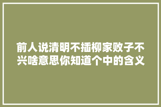 前人说清明不插柳家败子不兴啥意思你知道个中的含义吗