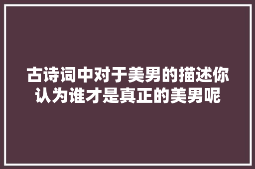 古诗词中对于美男的描述你认为谁才是真正的美男呢