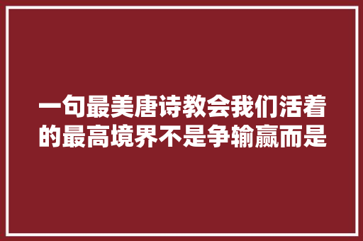 一句最美唐诗教会我们活着的最高境界不是争输赢而是淡得失落