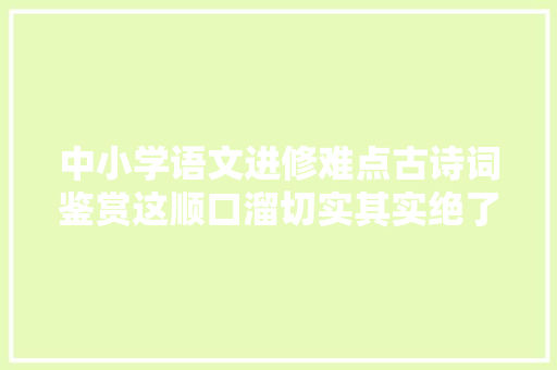 中小学语文进修难点古诗词鉴赏这顺口溜切实其实绝了