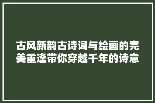 古风新韵古诗词与绘画的完美重逢带你穿越千年的诗意之旅