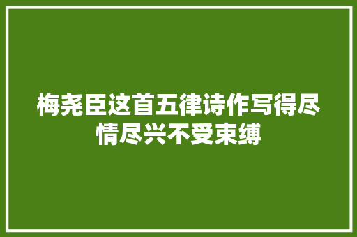 梅尧臣这首五律诗作写得尽情尽兴不受束缚 梅尧臣这首五律诗作写得尽情尽兴不受束缚