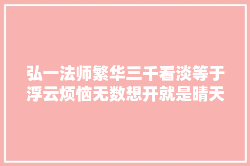 弘一法师繁华三千看淡等于浮云烦恼无数想开就是晴天
