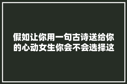 假如让你用一句古诗送给你的心动女生你会不会选择这一首