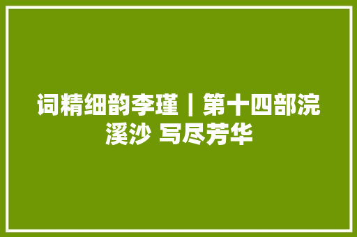 词精细韵李瑾｜第十四部浣溪沙 写尽芳华