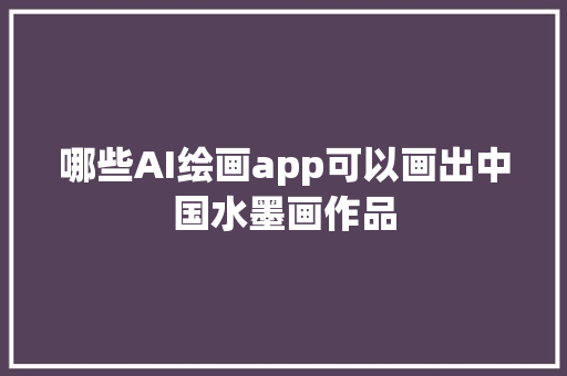 哪些AI绘画app可以画出中国水墨画作品