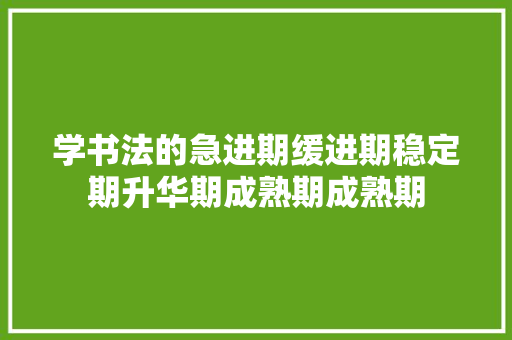 学书法的急进期缓进期稳定期升华期成熟期成熟期