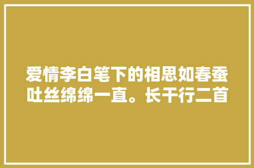 爱情李白笔下的相思如春蚕吐丝绵绵一直。长干行二首其二