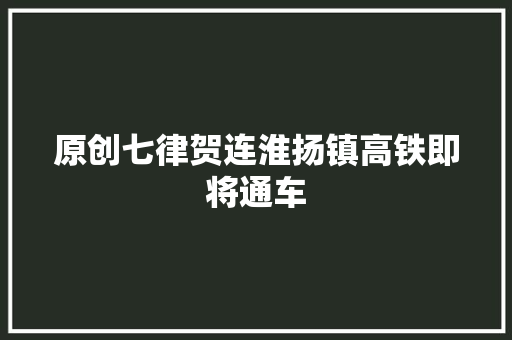 原创七律贺连淮扬镇高铁即将通车