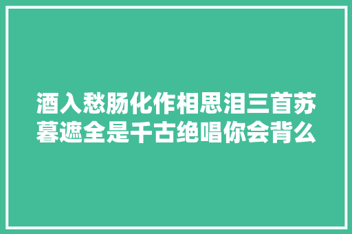 酒入愁肠化作相思泪三首苏暮遮全是千古绝唱你会背么