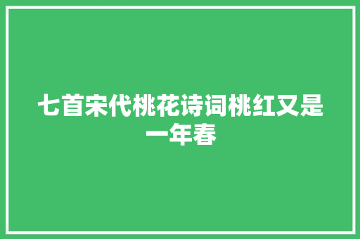 七首宋代桃花诗词桃红又是一年春