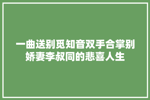 一曲送别觅知音双手合掌别娇妻李叔同的悲喜人生 一曲送别觅知音双手合掌别娇妻李叔同的悲喜人生