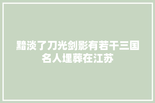 黯淡了刀光剑影有若干三国名人埋葬在江苏 黯淡了刀光剑影有若干三国名人埋葬在江苏