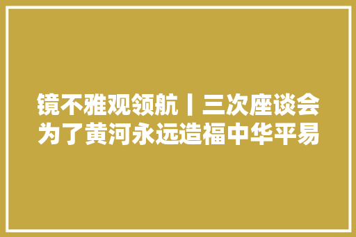 镜不雅观领航丨三次座谈会为了黄河永远造福中华平易近族