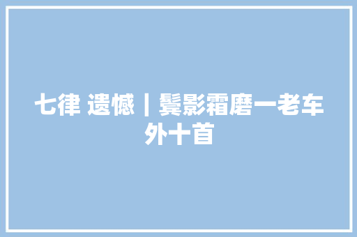 七律 遗憾｜鬓影霜磨一老车外十首