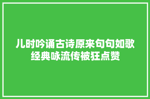 儿时吟诵古诗原来句句如歌经典咏流传被狂点赞