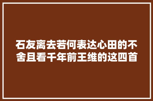 石友离去若何表达心田的不舍且看千年前王维的这四首诗