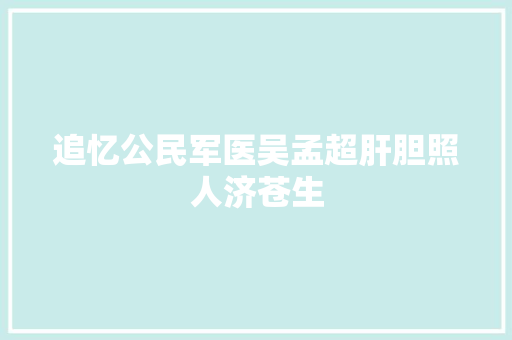 追忆公民军医吴孟超肝胆照人济苍生