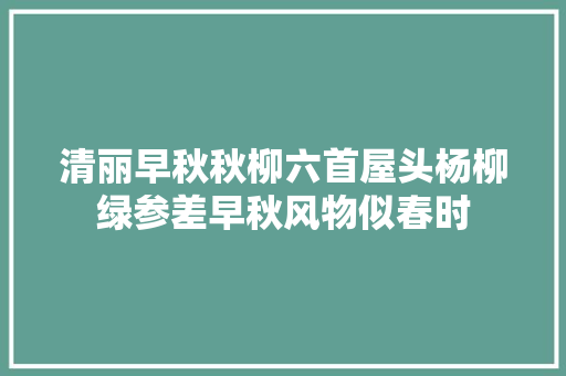 清丽早秋秋柳六首屋头杨柳绿参差早秋风物似春时