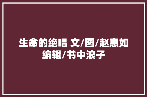 生命的绝唱 文/图/赵惠如 编辑/书中浪子 生命的绝唱 文/图/赵惠如 编辑/书中浪子