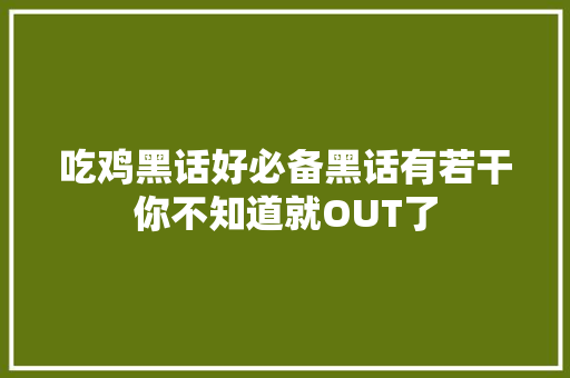 吃鸡黑话好必备黑话有若干你不知道就OUT了