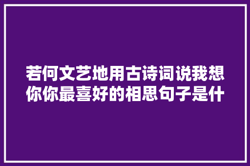 若何文艺地用古诗词说我想你你最喜好的相思句子是什么