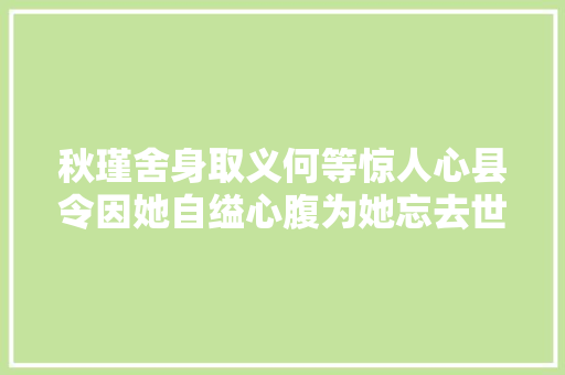 秋瑾舍身取义何等惊人心县令因她自缢心腹为她忘去世还有更奇的 秋瑾舍身取义何等惊人心县令因她自缢心腹为她忘去世还有更奇的