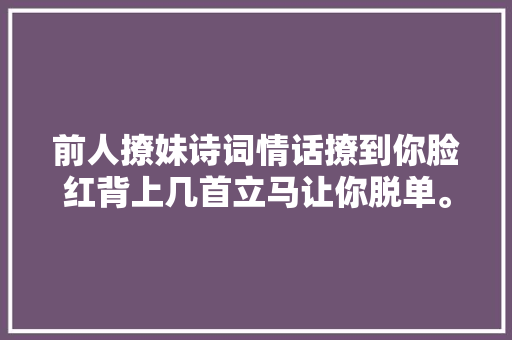 前人撩妹诗词情话撩到你脸红背上几首立马让你脱单。