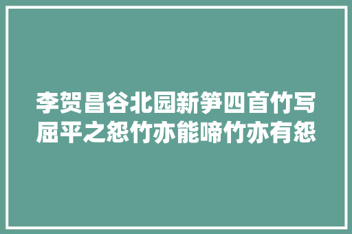 李贺昌谷北园新笋四首竹写屈平之怨竹亦能啼竹亦有怨。