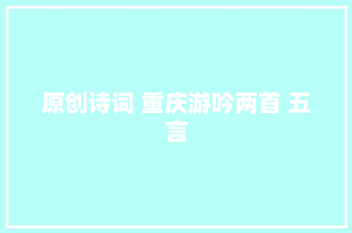 原创诗词 重庆游吟两首 五言